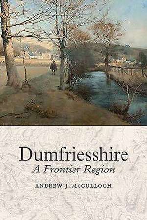 Dumfriesshire: A Frontier Region de Andrew J. McCulloch