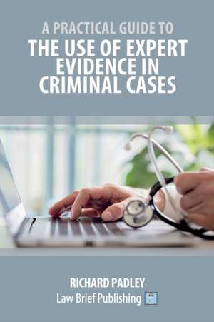 A Practical Guide to the Use of Expert Evidence in Criminal Cases de Richard Padley