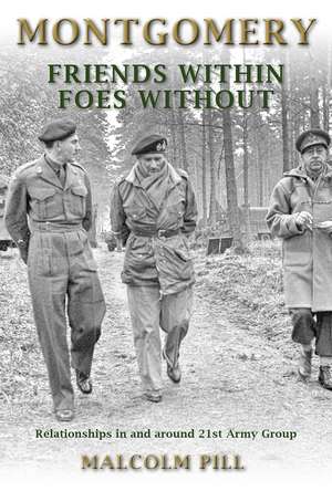 Montgomery: Friends Within, Foes Without: Relationships In and Around 21st Army Group de Malcolm Pill