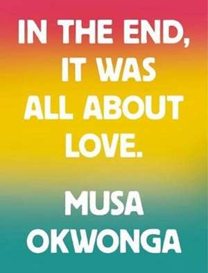 In The End, It Was All About Love de Musa Okwonga