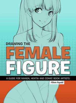 Drawing the Female Figure: A Guide for Manga, Hentai and Comic Book Artists de Hikaru Hayashi