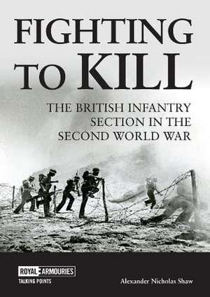 Fighting to Kill: The British Infantry Section in the Second World War de Alexander Shaw