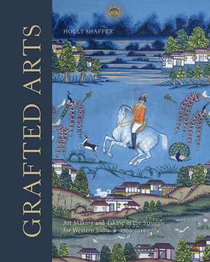 Grafted Arts: Art Making and Taking in the Struggle for Western India, 1760-1910 de Holly Shaffer