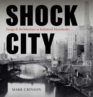 Shock City: Image and Architecture in Industrial Manchester de Mark Crinson