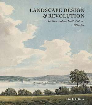 Landscape Design and Revolution in Ireland and the United States, 1688-1815 de Finola O’Kane