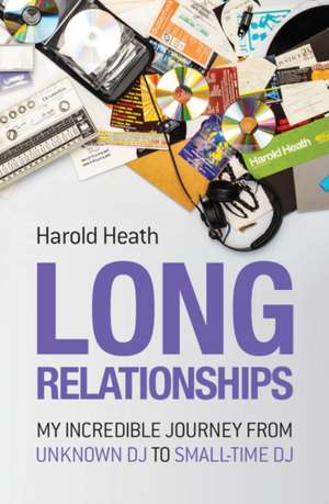 Long Relationships: My Incredible Journey from Unknown DJ to Small-Time DJ de Harold Heath