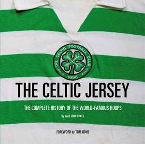 The Celtic Jersey: The Complete History of The World Famous Hoops de Paul John Dykes