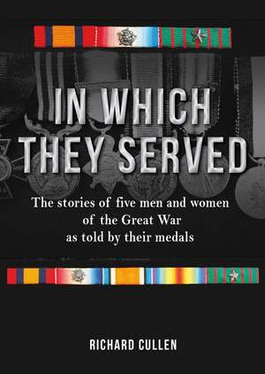 In Which They Served: The Stories of Five Men and Women of the Great War as Told by Their Medals de Richard Cullen