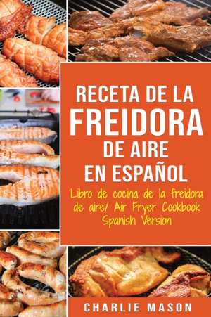 Receta De La Freidora De Aire Libro De Cocina De La Freidora De Aire/ Air Fryer Cookbook Spanish Version de Charlie Mason