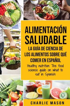 Alimentación saludable La guía de ciencia de los alimentos sobre qué comer en español/ Healthy nutrition The food science guide on what to eat in Spanish de Charlie Mason