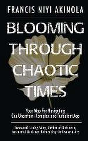 Blooming Through Chaotic Times Your Map For Navigating Our Uncertain, Complex and Turbulent Age de Francis Niyi Akinola