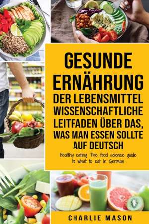 Gesunde Ernährung Der lebensmittelwissenschaftliche Leitfaden über das, was man essen sollte Auf Deutsch/ Healthy eating The food science guide to what to eat In German de Charlie Mason