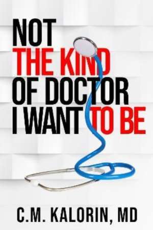 Not The Kind Of Doctor I Want To Be de C.M. Kalorin, MD