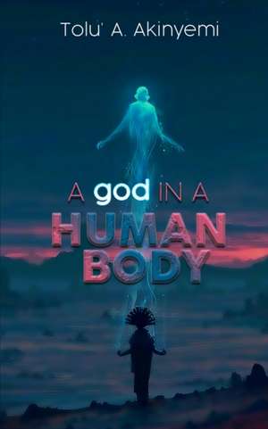 A god in a Human Body de Tolu' A. Akinyemi