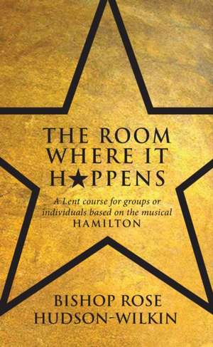 The Room Where It Happens: A Lent Course for Groups or Individuals Based on the Musical Hamilton de Rose Hudson-Wilkin