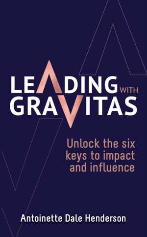 Leading With Gravitas: Unlock the six keys to impact and influence de Antoinette Dale Henderson