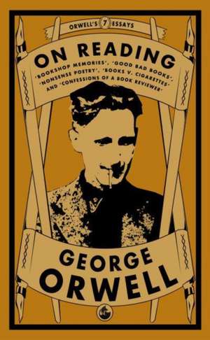 Orwell on Reading: Bookshop Memories, Good Bad Books, Nonsense Poetry, Books vs. Cigarettes and Confessions of a Book Reviewer de George Orwell