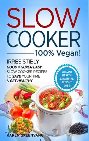 Slow Cooker - 100% VEGAN! - Irresistibly Good & Super Easy Slow Cooker Recipes to Save Your Time & Get Healthy de Karen Greenvang