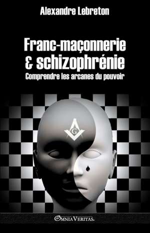 Franc-maçonnerie et schizophrénie: Comprendre les arcanes du pouvoir de Alexandre Lebreton