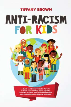 Anti-Racism for Kids: A Quick and Simple Guide for Parents to Teach Their Children About Equality, Diversity, Inclusion, and Deal With Preju de Tiffany Brown