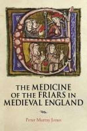 The Medicine of the Friars in Medieval England de Peter Murray Jones