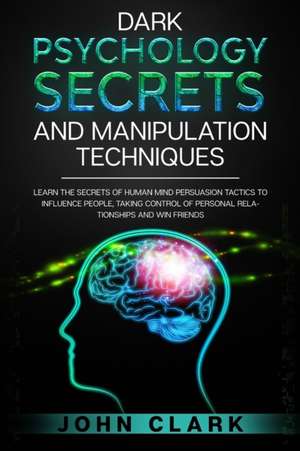 Dark Psychology Secrets and Manipulation Techniques de John Clark