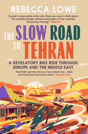 The Slow Road to Tehran: A Revelatory Bike Ride Through Europe and the Middle East de Rebecca Lowe