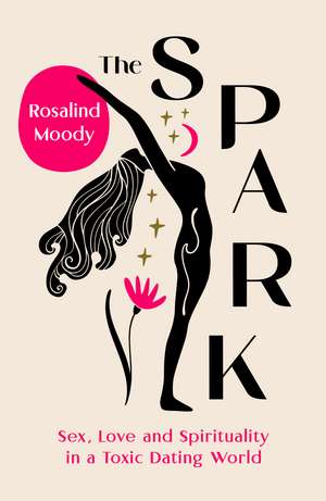 The Spark: Sex, Love and Spirituality in a Toxic Dating World de Rosalind Moody