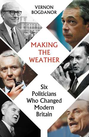 Making the Weather: Six Politicians Who Changed Modern Britain de Vernon Bogdanor