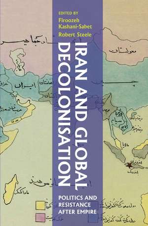 Iran and Global Decolonisation: Politics and Resistance After Empire de Robert Steele