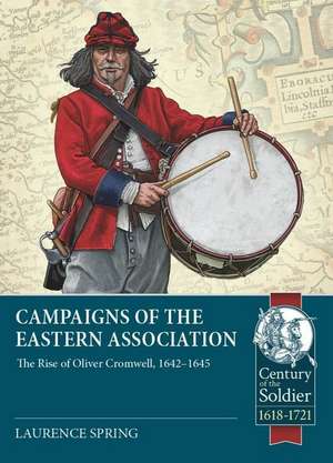 Campaigns of the Eastern Association: The Rise of Oliver Cromwell, 1642-1645 de Laurence Spring