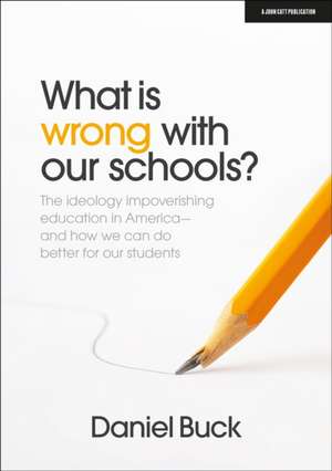 What Is Wrong with Our Schools? the Ideology Impoverishing Education in America and How We Can Do Better for Our Students de Daniel Buck