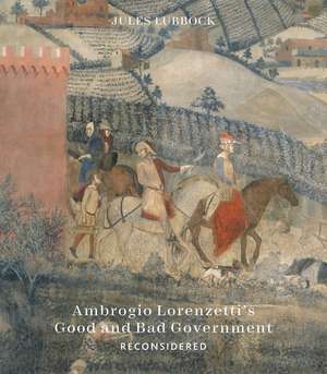 Ambrogio Lorenzetti’s Good and Bad Government Reconsidered: Painting the Politics of Renaissance Siena de Jules Lubbock