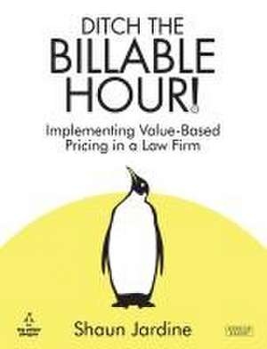 Ditch The Billable Hour! Implementing Value-Based Pricing in a Law Firm de Shaun Jardine