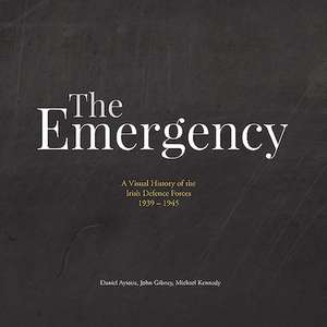 The Emergency: A Visual History of the Irish Defence Forces. 1939-1945 de Daniel Ayiotis