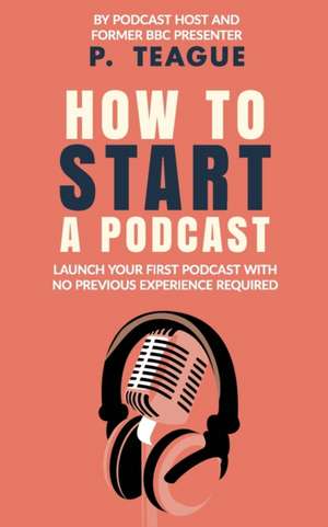 How To Start A Podcast de P. Teague