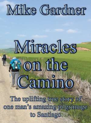 Miracles on the Camino: The uplifting true story of one man's amazing pilgrimage to Santiago de Mike Gardner