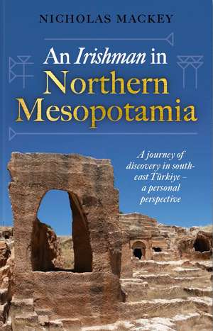 An Irishman in Northern Mesopotamia: A Journey of Discovery in South-East Türkiye – A Personal Perspective de Nicholas Mackey