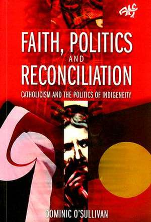 Faith, Politics and Reconciliation: Catholicism and the Politics of Indigeneity de Dominic O'Sullivan