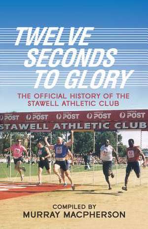 Twelve Seconds to Glory: The Official History of the Stawell Athletic Club de Murray MacPherson