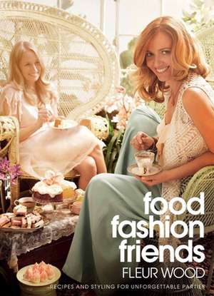 Food, Fashion, Friends: Recipes and Styling for Unforgettable Parties de Fleur Wood