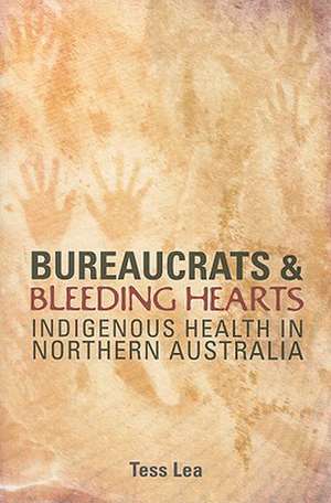 Bureaucrats and Bleeding Hearts: Indigenous Health in Northern Australia de Tess Lea