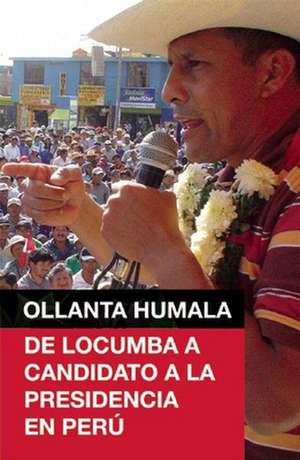 Ollanta Humala: de Locumba A Candidato a la Presidencia en Peru de Ollanta Humala