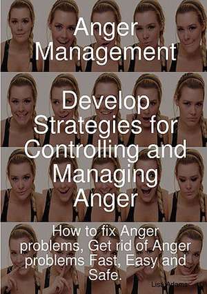 Anger Management - Develop Strategies for Controlling and Managing Anger. How to Fix Anger Problems, Get Rid of Anger Problems Fast, Easy and Safe. de Lisa Adams