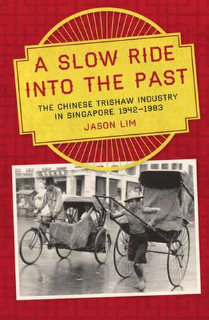 Slow Ride into the Past: The Chinese Trishaw Industry in Singapore, 1942-1983 de Jason Lim PhD