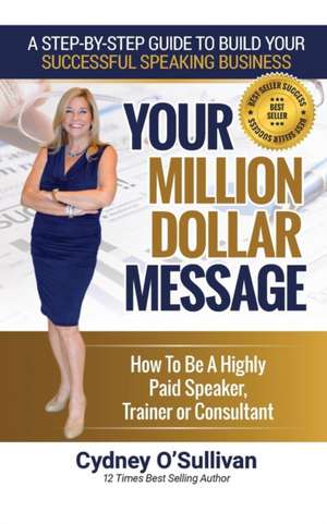 Your Million Dollar Message: How to Be a Highly Paid Speaker, Trainer or Consultant de Cydney O'Sullivan