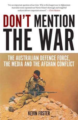 Don`t Mention the War: The Australian Defence Force, the Media & the Afghan Conflict de Kevin Foster