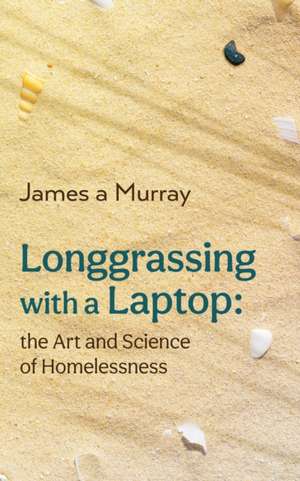 Longgrassing with a Laptop: the Art and Science of Homelessness de James A. Murray