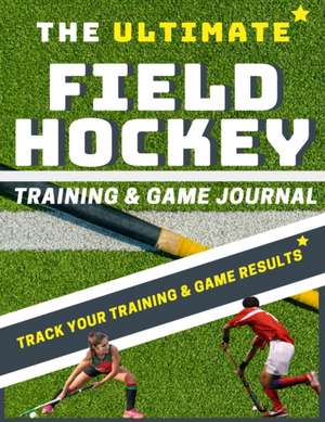 The Ultimate Field Hockey Training and Game Journal de The Life Graduate Publishing Group