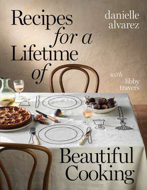 Recipes for a Lifetime of Beautiful Cooking de Danielle Alvarez